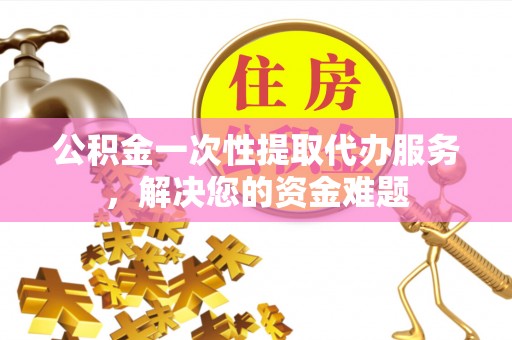 泸水公积金一次性提取代办服务，解决您的资金难题