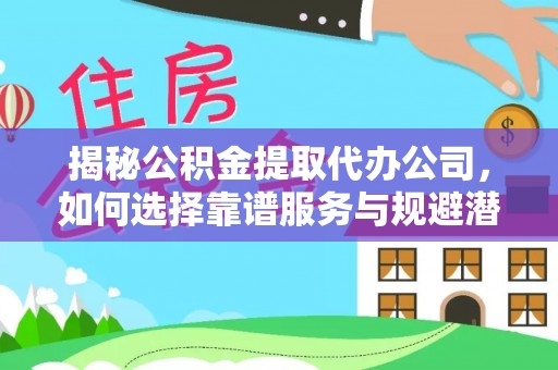 泸水揭秘公积金提取代办公司，如何选择靠谱服务与规避潜在风险