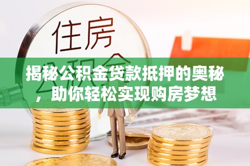 泸水揭秘公积金贷款抵押的奥秘，助你轻松实现购房梦想