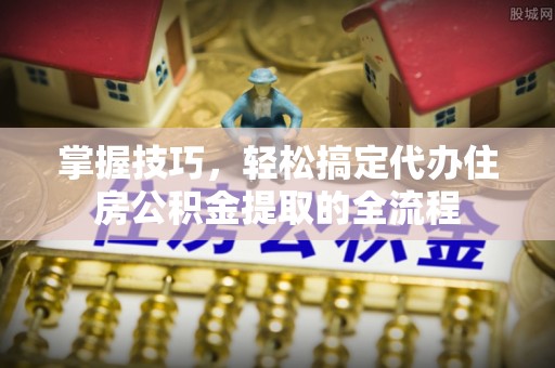 泸水掌握技巧，轻松搞定代办住房公积金提取的全流程