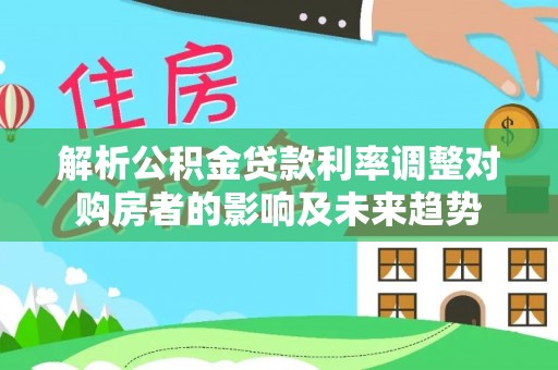 泸水解析公积金贷款利率调整对购房者的影响及未来趋势