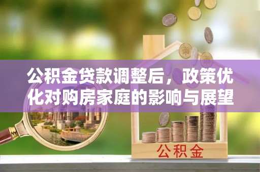 泸水公积金贷款调整后，政策优化对购房家庭的影响与展望