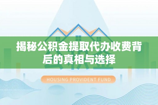泸水揭秘公积金提取代办收费背后的真相与选择