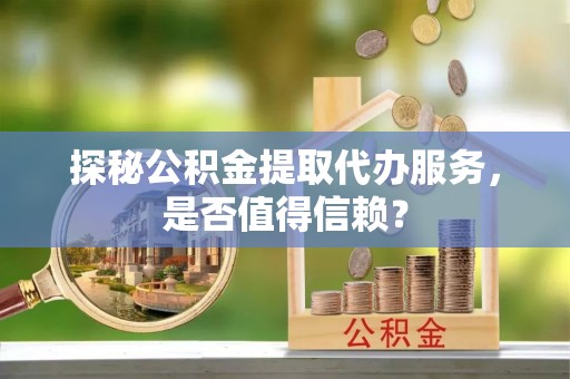 泸水探秘公积金提取代办服务，是否值得信赖？