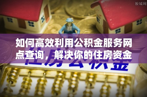 泸水如何高效利用公积金服务网点查询，解决你的住房资金难题