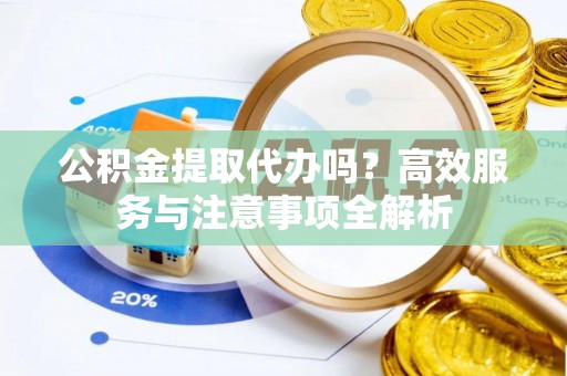 泸水公积金提取代办吗？高效服务与注意事项全解析