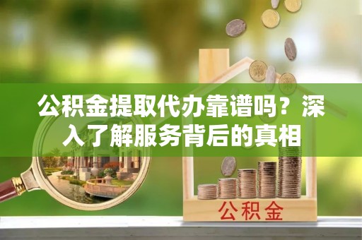 泸水公积金提取代办靠谱吗？深入了解服务背后的真相