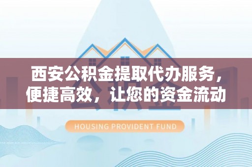 泸水西安公积金提取代办服务，便捷高效，让您的资金流动无忧