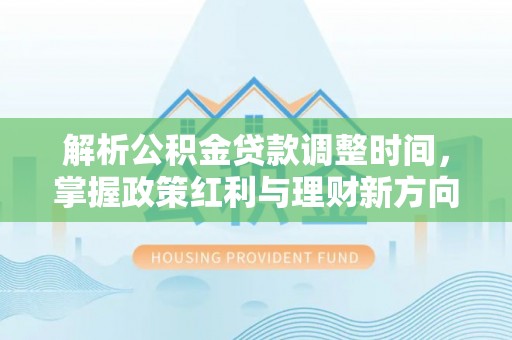 泸水解析公积金贷款调整时间，掌握政策红利与理财新方向
