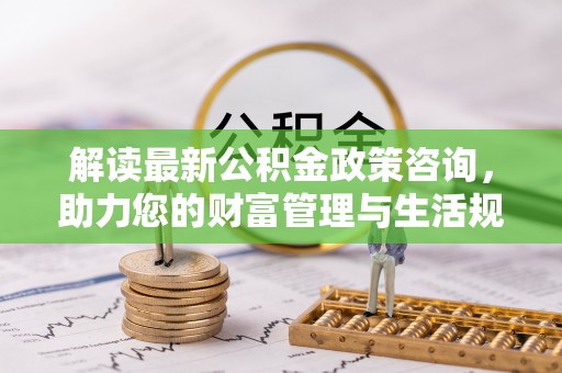 泸水解读最新公积金政策咨询，助力您的财富管理与生活规划
