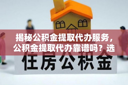 泸水揭秘公积金提取代办服务，公积金提取代办靠谱吗？选择需谨慎