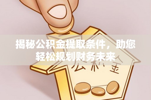 泸水揭秘公积金提取条件，助您轻松规划财务未来