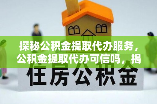 泸水探秘公积金提取代办服务，公积金提取代办可信吗，揭秘真相与选择指南