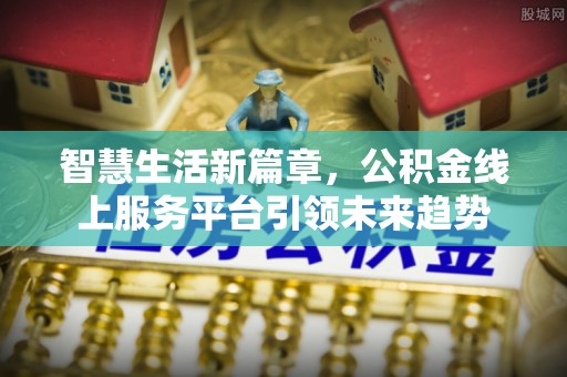 泸水智慧生活新篇章，公积金线上服务平台引领未来趋势