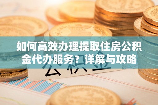 泸水如何高效办理提取住房公积金代办服务？详解与攻略