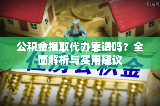 泸水公积金提取代办靠谱吗？全面解析与实用建议