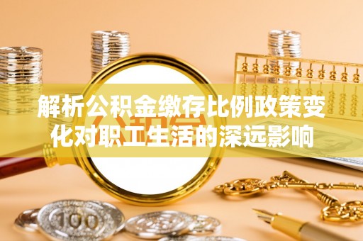 泸水解析公积金缴存比例政策变化对职工生活的深远影响