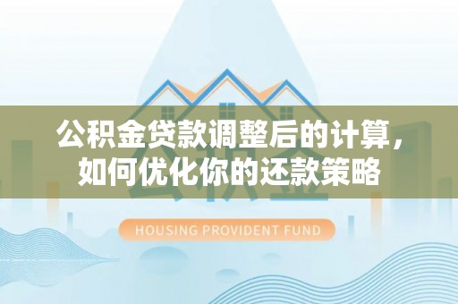 泸水公积金贷款调整后的计算，如何优化你的还款策略