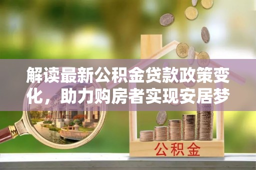 泸水解读最新公积金贷款政策变化，助力购房者实现安居梦想