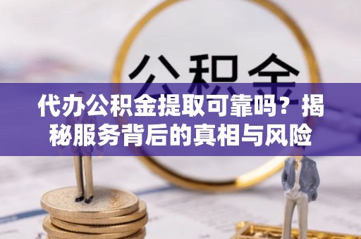 泸水代办公积金提取可靠吗？揭秘服务背后的真相与风险