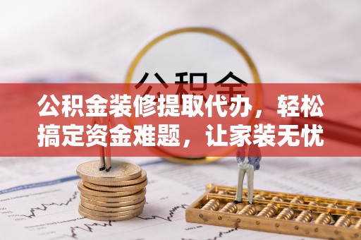 泸水公积金装修提取代办，轻松搞定资金难题，让家装无忧