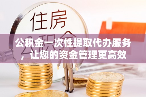 泸水公积金一次性提取代办服务，让您的资金管理更高效