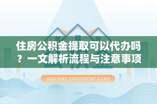 泸水住房公积金提取可以代办吗？一文解析流程与注意事项