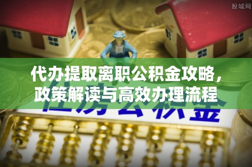 泸水代办提取离职公积金攻略，政策解读与高效办理流程