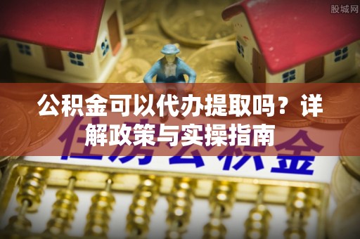 泸水公积金可以代办提取吗？详解政策与实操指南