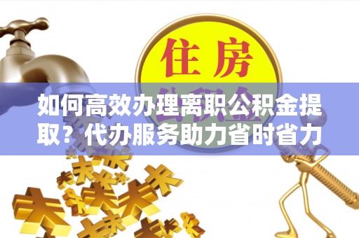 泸水如何高效办理离职公积金提取？代办服务助力省时省力