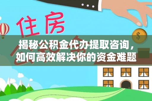 泸水揭秘公积金代办提取咨询，如何高效解决你的资金难题