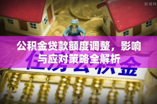 泸水公积金贷款额度调整，影响与应对策略全解析