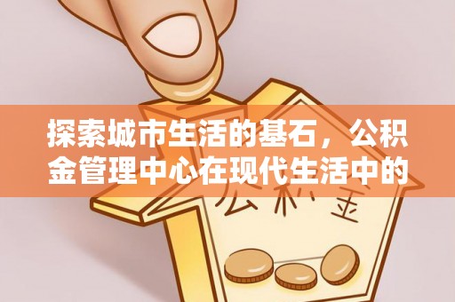 泸水探索城市生活的基石，公积金管理中心在现代生活中的重要角色