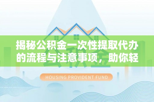 泸水揭秘公积金一次性提取代办的流程与注意事项，助你轻松搞定财务规划