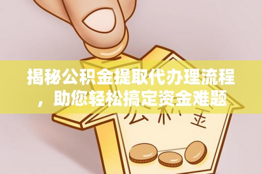 泸水揭秘公积金提取代办理流程，助您轻松搞定资金难题