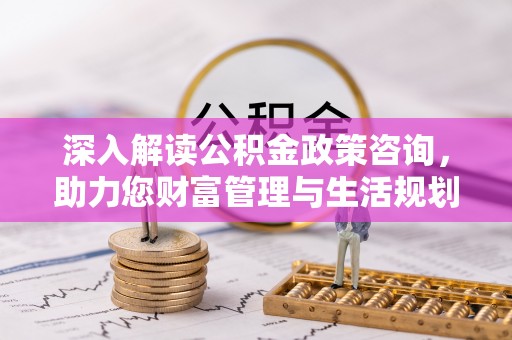 泸水深入解读公积金政策咨询，助力您财富管理与生活规划
