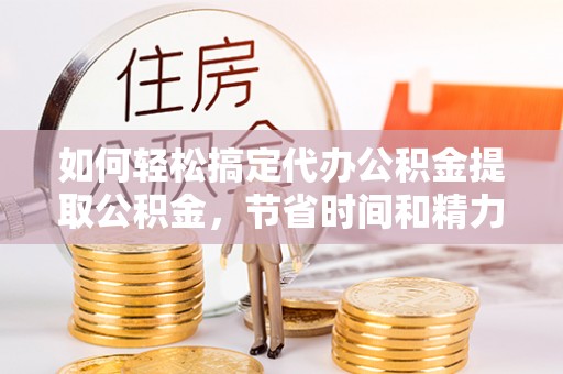泸水如何轻松搞定代办公积金提取公积金，节省时间和精力的秘密武器
