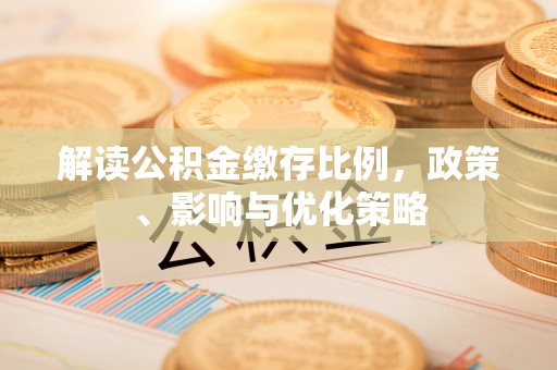 泸水解读公积金缴存比例，政策、影响与优化策略