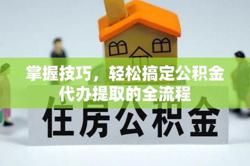 泸水掌握技巧，轻松搞定公积金代办提取的全流程
