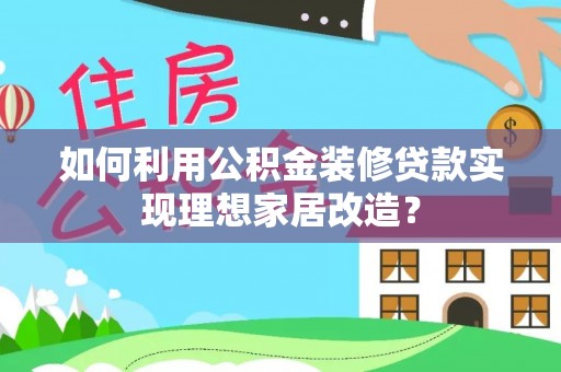 泸水如何利用公积金装修贷款实现理想家居改造？