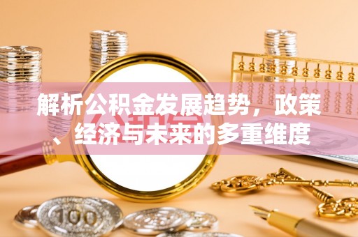 泸水解析公积金发展趋势，政策、经济与未来的多重维度