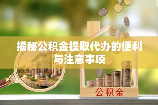 泸水揭秘公积金提取代办的便利与注意事项