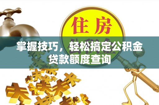 泸水掌握技巧，轻松搞定公积金贷款额度查询
