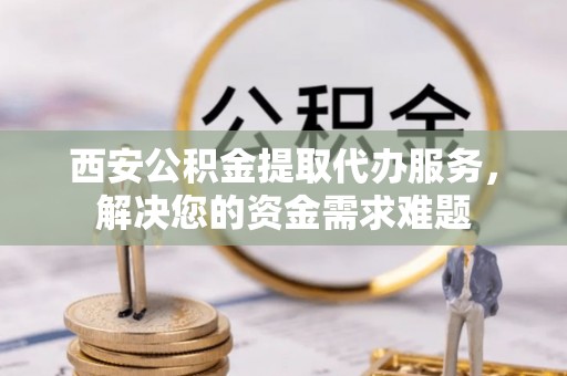 泸水西安公积金提取代办服务，解决您的资金需求难题