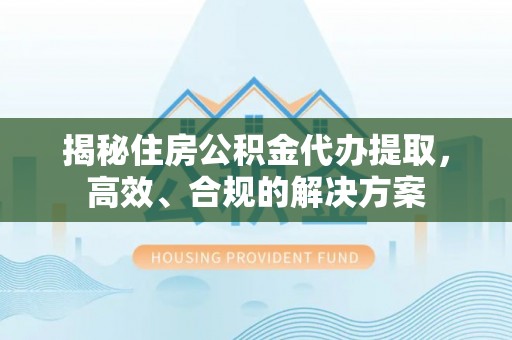 泸水揭秘住房公积金代办提取，高效、合规的解决方案