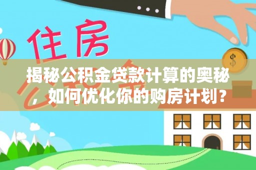 泸水揭秘公积金贷款计算的奥秘，如何优化你的购房计划？