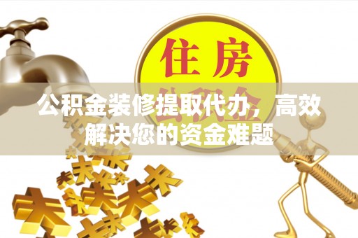 泸水公积金装修提取代办，高效解决您的资金难题