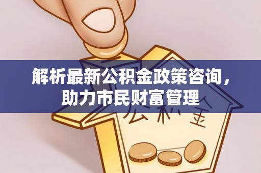 泸水解析最新公积金政策咨询，助力市民财富管理