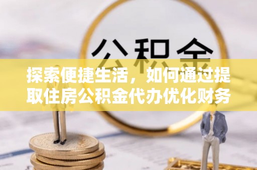 泸水探索便捷生活，如何通过提取住房公积金代办优化财务规划