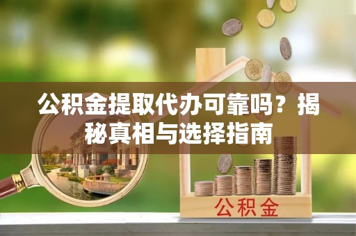 泸水公积金提取代办可靠吗？揭秘真相与选择指南